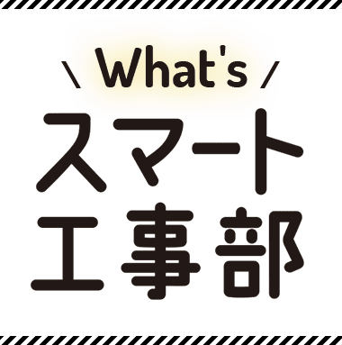What's スマート工事部